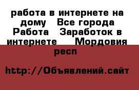 работа в интернете на дому - Все города Работа » Заработок в интернете   . Мордовия респ.